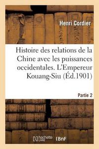 Cover image for Histoire Des Relations de la Chine Avec Les Puissances Occidentales. l'Empereur Kouang-Siu. Partie 2