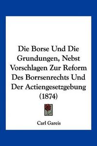 Cover image for Die Borse Und Die Grundungen, Nebst Vorschlagen Zur Reform Des Borrsenrechts Und Der Actiengesetzgebung (1874)