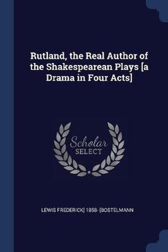 Rutland, the Real Author of the Shakespearean Plays [A Drama in Four Acts]