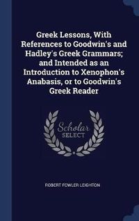 Cover image for Greek Lessons, with References to Goodwin's and Hadley's Greek Grammars; And Intended as an Introduction to Xenophon's Anabasis, or to Goodwin's Greek Reader