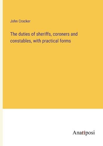 Cover image for The duties of sheriffs, coroners and constables, with practical forms