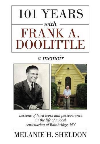 Cover image for 101 Years With Frank A. Doolittle: Lessons of Hard Work and Perseverance In the Life of a Local Centenarian of Bainbridge, NY. A Memoir