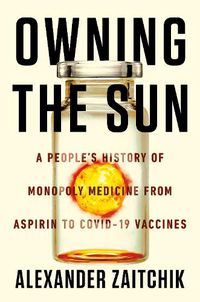 Cover image for Owning the Sun: A People's History of Monopoly Medicine from Aspirin to COVID-19 Vaccines