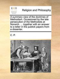 Cover image for A Summary View of the Doctrines of Methodism. Occasioned by the Late Persecution of the Methodists at Norwich. ... Together with an Answer to a Letter in the Publick Papers from a Dissenter.