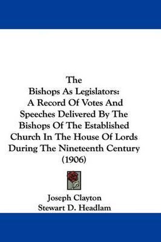 Cover image for The Bishops as Legislators: A Record of Votes and Speeches Delivered by the Bishops of the Established Church in the House of Lords During the Nineteenth Century (1906)