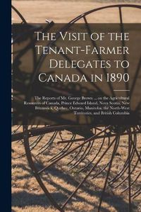 Cover image for The Visit of the Tenant-farmer Delegates to Canada in 1890 [microform]: the Reports of Mr. George Brown ... on the Agricultural Resources of Canada, Prince Edward Island, Nova Scotia, New Brunswick, Quebec, Ontario, Manitoba, the North-West...