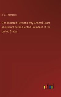 Cover image for One Hundred Reasons why General Grant should not be Re-Elected President of the United States