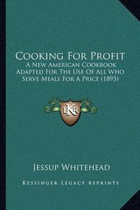 Cover image for Cooking for Profit: A New American Cookbook Adapted for the Use of All Who Serve Meals for a Price (1893)