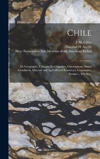 Cover image for Chile: Its Geography, Climate, Earthquakes, Government, Social Condition, Mineral and Agricultural Resources, Commerce, &c., &c.