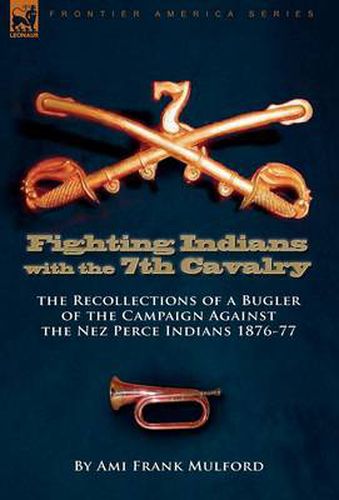 Cover image for Fighting Indians in the 7th United States Cavalry: the Recollections of a Bugler of the Campaign Against the Nez Perce Indians 1876-77