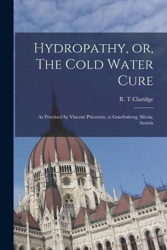 Hydropathy, or, The Cold Water Cure: as Practised by Vincent Priessnitz, at Graefenberg, Silesia, Austria