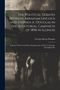 Cover image for The Political Debates Between Abraham Lincoln and Stephen A. Douglas in the Senatorial Campaign of 1858 in Illinois