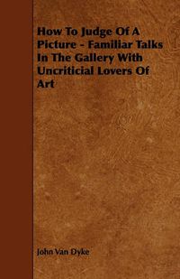 Cover image for How To Judge Of A Picture - Familiar Talks In The Gallery With Uncriticial Lovers Of Art