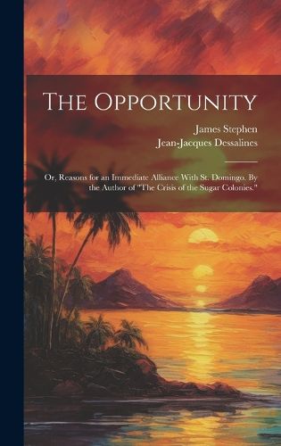 Cover image for The Opportunity; or, Reasons for an Immediate Alliance With St. Domingo. By the Author of "The Crisis of the Sugar Colonies."