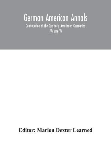 Cover image for German American Annals; Continuation of the Quarterly Americana Germanica; A Monthly Devoted to the Comparative study of the Historical, Literary, Linguistic, Educational and Commercial Relations of Germany and America (Volume V)