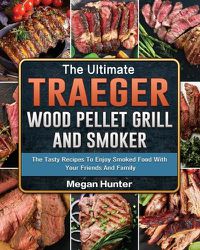 Cover image for The Ultimate Traeger Wood Pellet Grill And Smoker: The Tasty Recipes To Enjoy Smoked Food With Your Friends And Family