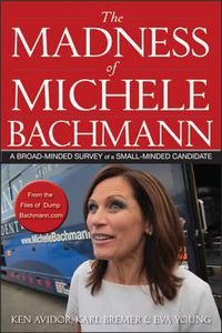 Cover image for The Madness of Michele Bachmann: A Broad-Minded Survey of a Small-Minded Candidate