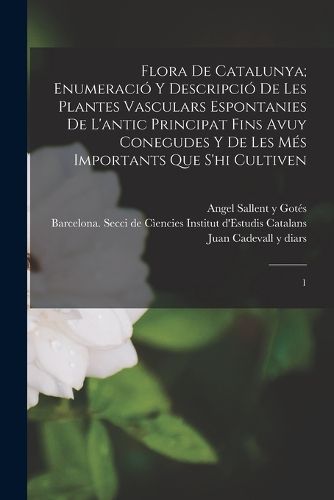 Cover image for Flora de Catalunya; enumeracio y descripcio de les plantes vasculars espontanies de l'antic principat fins avuy conegudes y de les mes importants que s'hi cultiven