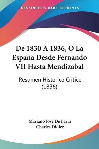 Cover image for de 1830 a 1836, O La Espana Desde Fernando VII Hasta Mendizabal: Resumen Historico Critico (1836)