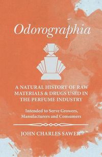 Cover image for Odorographia - A Natural History of Raw Materials and Drugs used in the Perfume Industry - Intended to Serve Growers, Manufacturers and Consumers