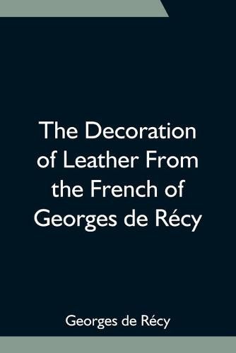 Cover image for The Decoration of Leather From the French of Georges de Recy