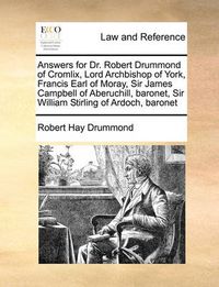 Cover image for Answers for Dr. Robert Drummond of Cromlix, Lord Archbishop of York, Francis Earl of Moray, Sir James Campbell of Aberuchill, Baronet, Sir William Stirling of Ardoch, Baronet