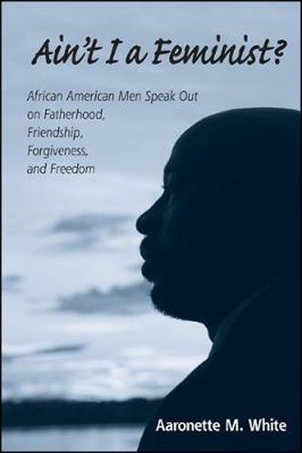 Cover image for Ain't I a Feminist?: African American Men Speak Out on Fatherhood, Friendship, Forgiveness, and Freedom