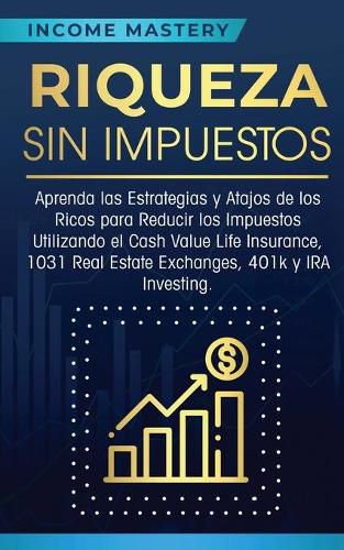 Cover image for Riqueza sin impuestos: Aprenda las estrategias y atajos de los ricos para reducir los impuestos utilizando el Cash Value Life Insurance, 1031 Real Estate Exchanges, 401k y IRA Investing