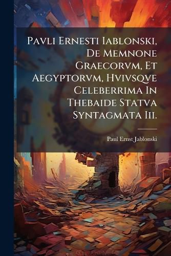 Cover image for Pavli Ernesti Iablonski, de Memnone Graecorvm, Et Aegyptorvm, Hvivsqve Celeberrima in Thebaide Statva Syntagmata III.: Cvm Figvris Aeneis
