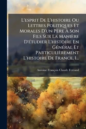 Cover image for L'esprit De L'histoire Ou Lettres Politiques Et Morales D'un Pere A Son Fils Sur La Maniere D'etudier L'histoire En General Et Particulierement L'histoire De France, 1...