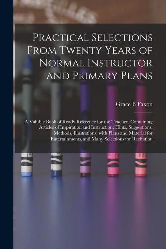 Practical Selections From Twenty Years of Normal Instructor and Primary Plans; a Valuble Book of Ready Reference for the Teacher, Containing Articles of Inspiration and Instruction; Hints, Suggestions, Methods, Illustrations; With Plans and Material...