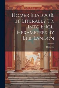 Cover image for Homer Iliad A (b, Iii) Literally Tr. Into Engl. Hexameters By J.t.b. Landon