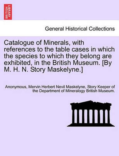 Cover image for Catalogue of Minerals, with References to the Table Cases in Which the Species to Which They Belong Are Exhibited, in the British Museum. [by M. H. N. Story Maskelyne.]