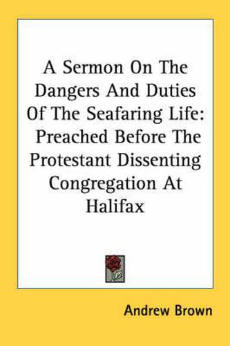 A Sermon on the Dangers and Duties of the Seafaring Life: Preached Before the Protestant Dissenting Congregation at Halifax