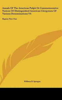 Cover image for Annals Of The American Pulpit Or Commemorative Notices Of Distinguished American Clergymen Of Various Denominations V6: Baptist Part One