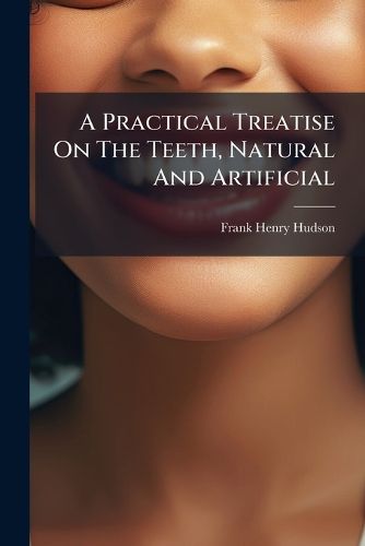 Cover image for A Practical Treatise on the Teeth, Natural and Artificial
