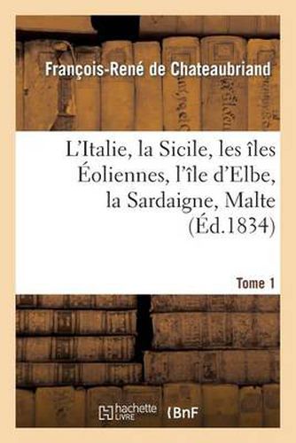 L'Italie, La Sicile, Les Iles Eoliennes, l'Ile D Elbe, La Sardaigne, Malte Tome 1: Toscane: D'Apres Les Inspirations, Les Recherches Et Les Travaux de MM. Le Vicomte de Chateaubriand...