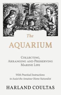 Cover image for The Aquarium - Collecting, Arranging and Preserving Marine Life - With Practical Instructions to Assist the Amateur Home Naturalist