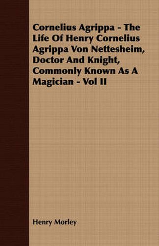 Cornelius Agrippa - The Life of Henry Cornelius Agrippa Von Nettesheim, Doctor and Knight, Commonly Known as a Magician - Vol II