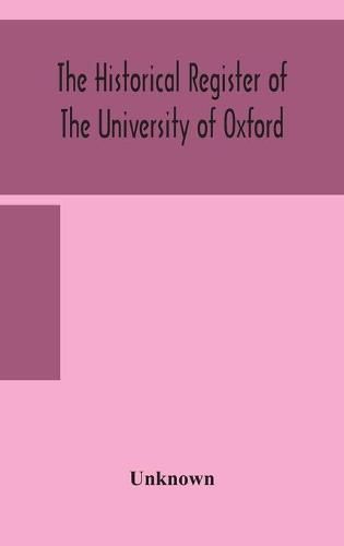 Cover image for The historical register of the University of Oxford: being a supplement to the Oxford University calendar, with an alphabetical record of University honours and distinctions completed to the end of Trinity term 1888