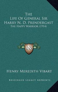 Cover image for The Life of General Sir Harry N. D. Prendergast: The Happy Warrior (1914)