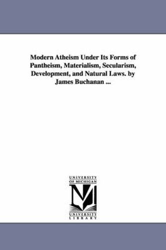 Cover image for Modern Atheism Under Its Forms of Pantheism, Materialism, Secularism, Development, and Natural Laws. by James Buchanan ...