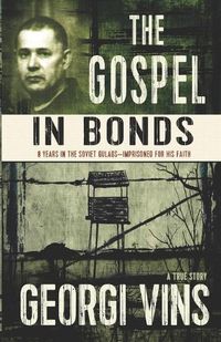 Cover image for The Gospel in Bonds: 8 years in the Soviet Gulags--Imprisoned for his faith--a true story