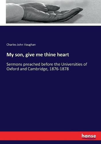 My son, give me thine heart: Sermons preached before the Universities of Oxford and Cambridge, 1876-1878