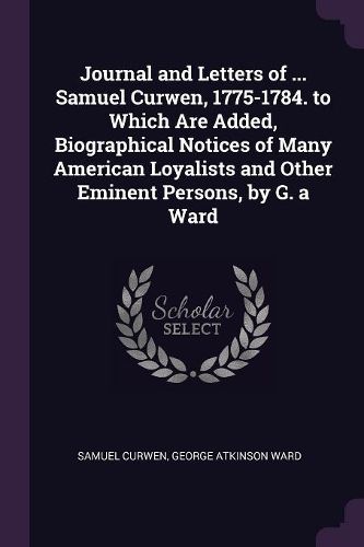 Cover image for Journal and Letters of ... Samuel Curwen, 1775-1784. to Which Are Added, Biographical Notices of Many American Loyalists and Other Eminent Persons, by G. a Ward