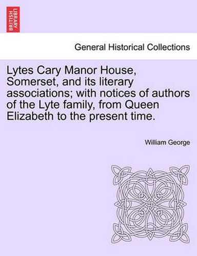 Cover image for Lytes Cary Manor House, Somerset, and Its Literary Associations; With Notices of Authors of the Lyte Family, from Queen Elizabeth to the Present Time.