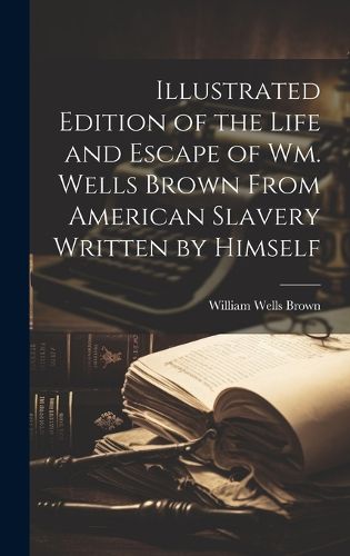 Cover image for Illustrated Edition of the Life and Escape of Wm. Wells Brown From American Slavery Written by Himself