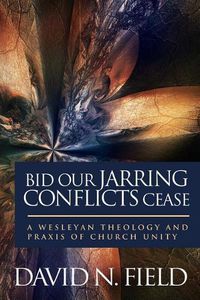 Cover image for Bid Our Jarring Conflicts Cease: A Wesleyan Theology and Praxis of Church Unity