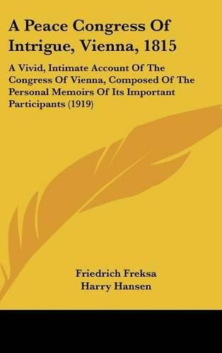 Cover image for A Peace Congress of Intrigue, Vienna, 1815: A Vivid, Intimate Account of the Congress of Vienna, Composed of the Personal Memoirs of Its Important Participants (1919)