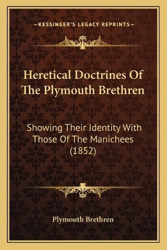 Cover image for Heretical Doctrines of the Plymouth Brethren: Showing Their Identity with Those of the Manichees (1852)